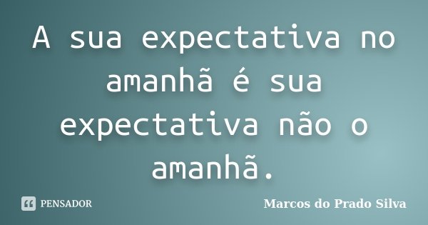 A sua expectativa no amanhã é sua expectativa não o amanhã.... Frase de Marcos do Prado Silva.