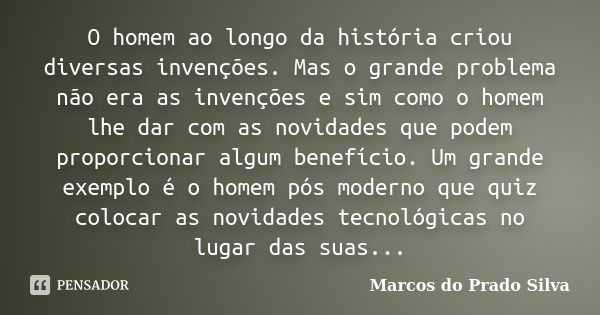 O homem ao longo da história criou diversas invenções. Mas o grande problema não era as invenções e sim como o homem lhe dar com as novidades que podem proporci... Frase de Marcos do Prado Silva.