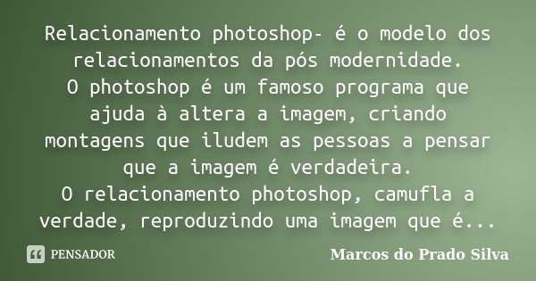 Relacionamento photoshop- é o modelo dos relacionamentos da pós modernidade. O photoshop é um famoso programa que ajuda à altera a imagem, criando montagens que... Frase de Marcos do Prado Silva.
