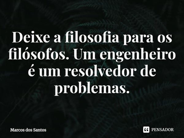 ⁠Deixe a filosofia para os filósofos. Um engenheiro é um resolvedor de problemas.... Frase de Marcos dos santos.