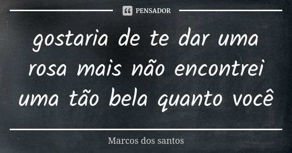 gostaria de te dar uma rosa mais não encontrei uma tão bela quanto você... Frase de Marcos dos santos.