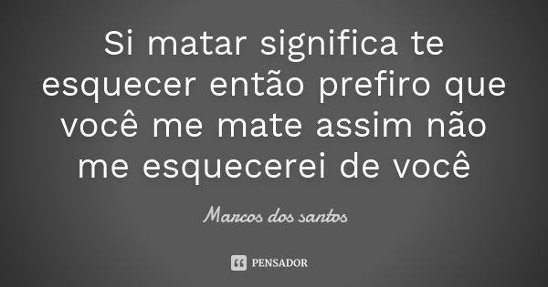 Si matar significa te esquecer então prefiro que você me mate assim não me esquecerei de você... Frase de Marcos dos santos.