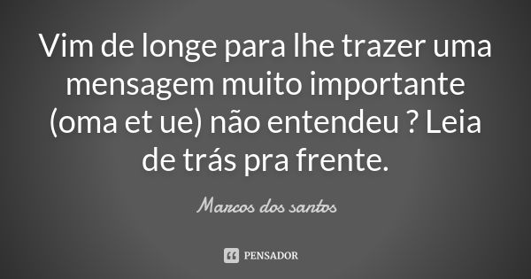 Vim de longe para lhe trazer uma mensagem muito importante (oma et ue) não entendeu ? Leia de trás pra frente.... Frase de Marcos dos santos.