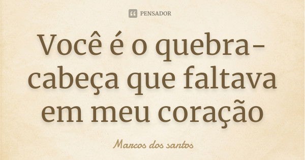 Você é o quebra-cabeça que faltava em meu coração... Frase de Marcos dos santos.