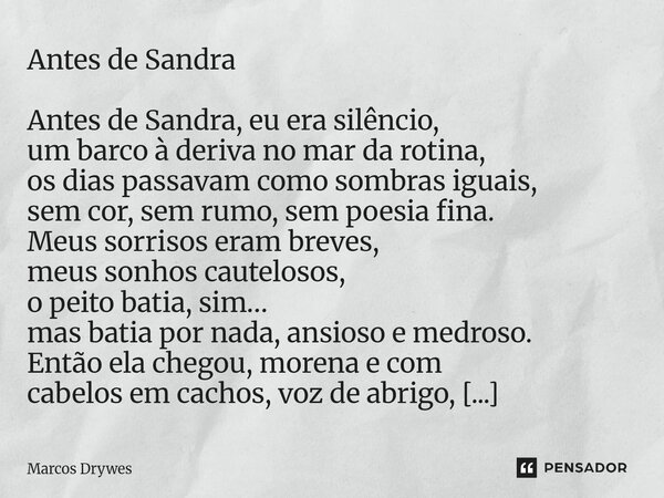Antes de Sandra Antes de Sandra, eu era silêncio, um barco à deriva no mar da rotina, os dias passavam como sombras iguais, sem cor, sem rumo, sem poesia fina.... Frase de Marcos Drywes.