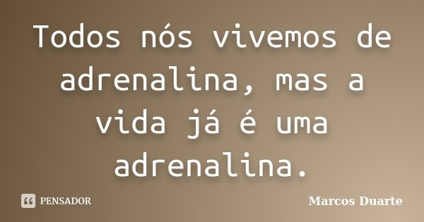 Todos nós vivemos de adrenalina, mas a vida já é uma adrenalina.... Frase de Marcos Duarte.