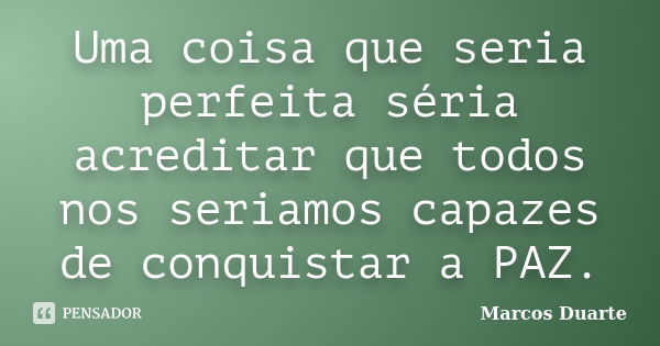 Uma coisa que seria perfeita séria acreditar que todos nos seriamos capazes de conquistar a PAZ.... Frase de Marcos Duarte.