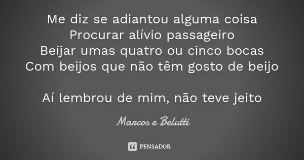 Me diz se adiantou alguma coisa
Procurar alívio passageiro
Beijar umas quatro ou cinco bocas
Com beijos que não têm gosto de beijo Aí lembrou de mim, não teve j... Frase de Marcos e Belutti.