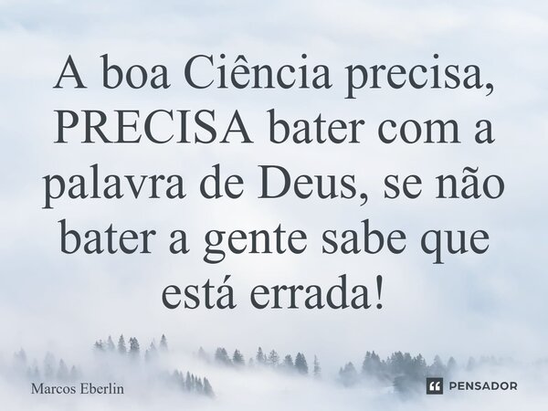 ⁠A boa Ciência precisa, PRECISA bater com a palavra de Deus, se não bater a gente sabe que está errada!... Frase de Marcos Eberlin.