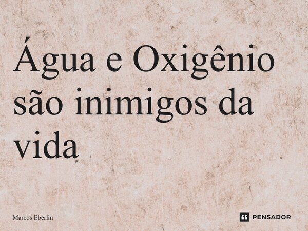 ⁠Água e Oxigênio são inimigos da vida... Frase de Marcos Eberlin.