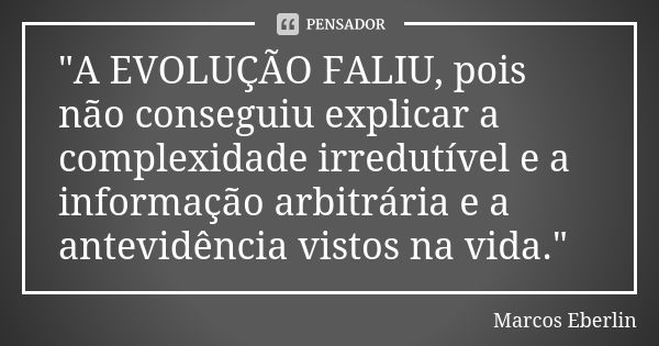 "A EVOLUÇÃO FALIU, pois não conseguiu explicar a complexidade irredutível e a informação arbitrária e a antevidência vistos na vida."... Frase de Marcos Eberlin.