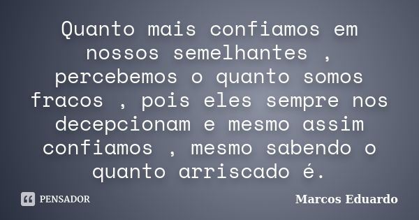 Quanto mais confiamos em nossos semelhantes , percebemos o quanto somos fracos , pois eles sempre nos decepcionam e mesmo assim confiamos , mesmo sabendo o quan... Frase de Marcos Eduardo.