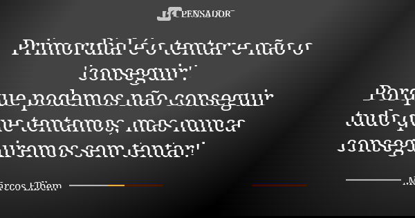 Primordial é o tentar e não o 'conseguir'. Porque podemos não conseguir tudo que tentamos, mas nunca conseguiremos sem tentar!... Frase de Marcos Elbem.