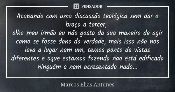 Acabando com uma discussão teológica sem dar o braço a torcer, olha meu irmão eu não gosto da sua maneira de agir como se fosse dono da verdade, mais isso não n... Frase de Marcos Elias Antunes.