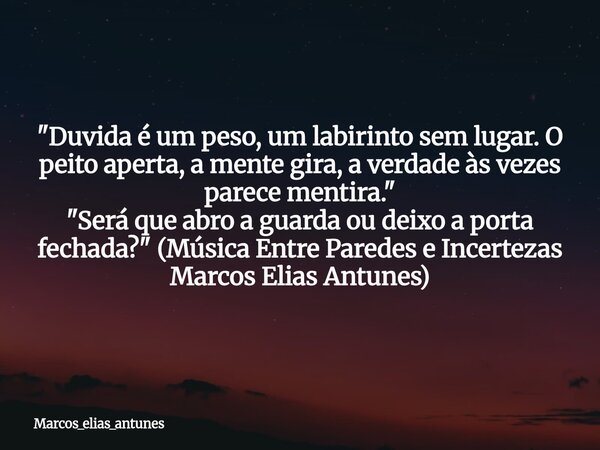 ​"Duvida é um peso, um labirinto sem lugar. O peito aperta, a mente gira, a verdade às vezes parece mentira." ​"Será que abro a guarda ou deixo a... Frase de marcos_elias_antunes.
