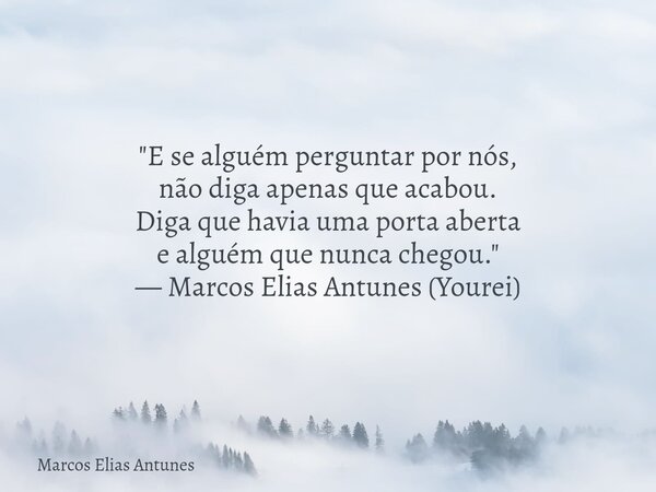"E se alguém perguntar por nós, não diga apenas que acabou. Diga que havia uma porta aberta e alguém que nunca chegou." — Marcos Elias Antunes (Yourei... Frase de Marcos Elias Antunes.