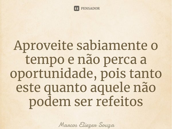 ⁠Aproveite sabiamente o tempo e não perca a oportunidade, pois tanto este quanto aquele não podem ser refeitos... Frase de Marcos Eliezer Souza.