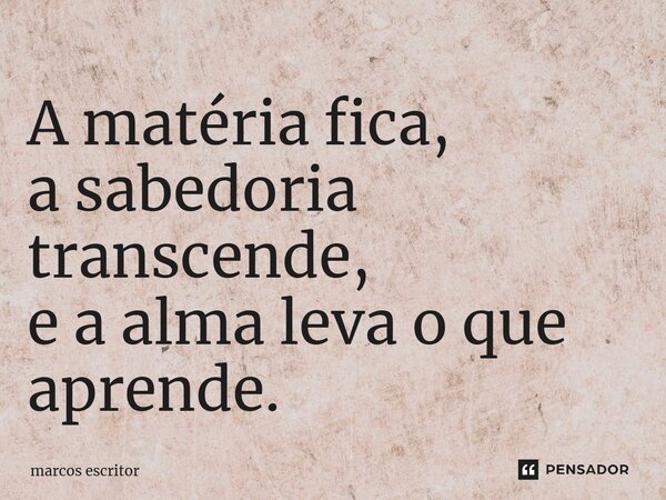 ⁠A matéria fica, a sabedoria transcende, e a alma leva o que aprende.... Frase de marcos escritor.