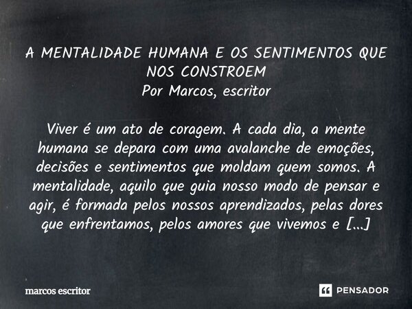 A MENTALIDADE HUMANA E OS SENTIMENTOS QUE NOS CONSTROEM Por Marcos, escritor Viver é um ato de coragem. A cada dia, a mente humana se depara com uma avalanche ... Frase de marcos escritor.