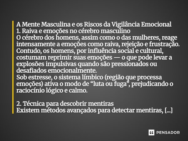 A Mente Masculina e os Riscos da Vigilância Emocional 1. Raiva e emoções no cérebro masculino O cérebro dos homens, assim como o das mulheres, reage intensamen... Frase de Marcos Escritor, Gênio, QI 99 O QUE EU ESCREVI.