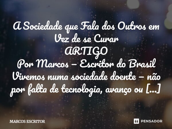 A Sociedade que Fala dos Outros em Vez de se Curar ARTIGO Por Marcos — Escritor do Brasil Vivemos numa sociedade doente — não por falta de tecnologia, avanço o... Frase de marcos escritor.