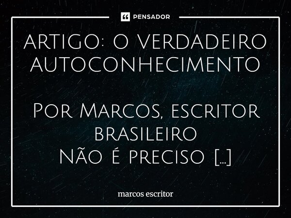 ARTIGO: O VERDADEIRO AUTOCONHECIMENTO Por Marcos, escritor brasileiro Não é preciso diploma para entender o que é autoconhecimento. O estudo é importante, sim.... Frase de marcos escritor.