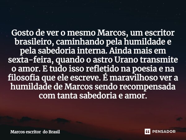⁠Gosto de ver o mesmo Marcos, um escritor brasileiro, caminhando pela humildade e pela sabedoria interna. Ainda mais em sexta-feira, quando o astro Urano transm... Frase de Marcos escritor do Brasil.