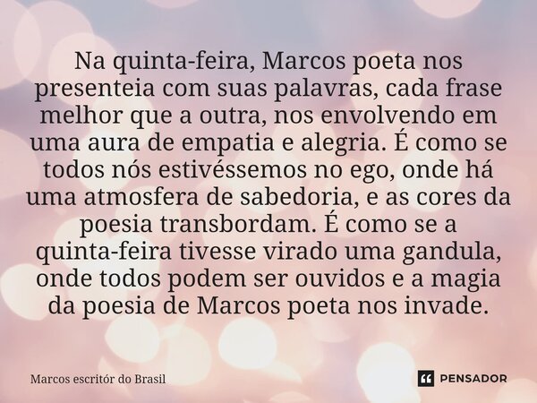 ⁠Na quinta-feira, Marcos poeta nos presenteia com suas palavras, cada frase melhor que a outra, nos envolvendo em uma aura de empatia e alegria. É como se todos... Frase de Marcos escritor do Brasil.