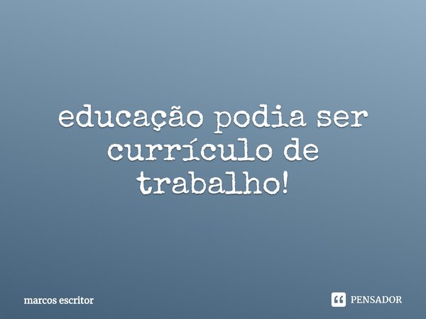 educação podia ser currículo de trabalho!... Frase de marcos escritor.