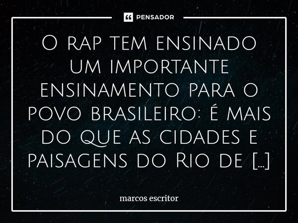 ⁠ O rap tem ensinado um importante ensinamento para o povo brasileiro: é mais do que as cidades e paisagens do Rio de Janeiro e Niterói, é mais do que aquilo qu... Frase de marcos escritor.