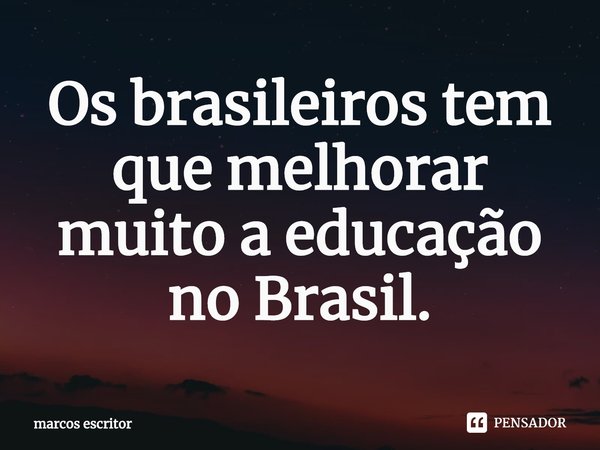 ⁠Os brasileiros tem que melhorar muito a educação no Brasil.... Frase de marcos escritor.