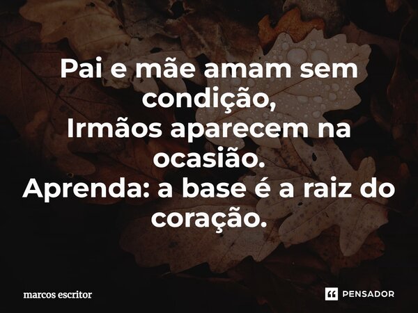 ⁠Pai e mãe amam sem condição, Irmãos aparecem na ocasião. Aprenda: a base é a raiz do coração.... Frase de marcos escritor.