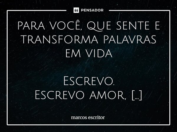 para você, que sente e transforma palavras em vida Escrevo. Escrevo amor, escrevo vida, em cada linha sentida o momento vira guarida. Escrevo seus sentimentos,... Frase de marcos escritor.