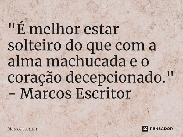 ⁠"É melhor estar solteiro do que com a alma machucada e o coração decepcionado." - Marcos Escritor... Frase de marcos escritor.