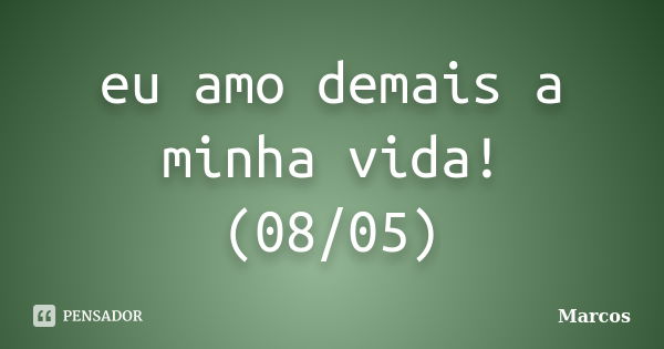 eu amo demais a minha vida! (08/05)... Frase de Marcos.