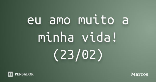 eu amo muito a minha vida! (23/02)... Frase de Marcos.