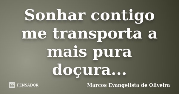 Sonhar contigo me transporta a mais pura doçura...... Frase de Marcos Evangelista de Oliveira.