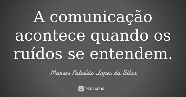 A comunicação acontece quando os ruídos se entendem.... Frase de Marcos Fabrício Lopes da Silva.
