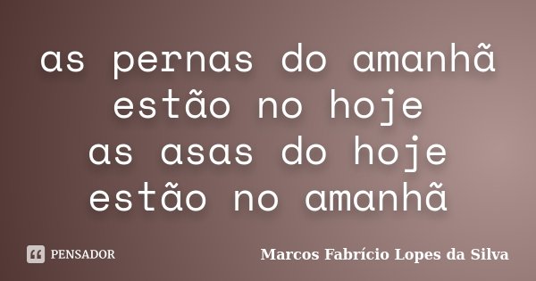 as pernas do amanhã estão no hoje as asas do hoje estão no amanhã... Frase de Marcos Fabrício Lopes da Silva.