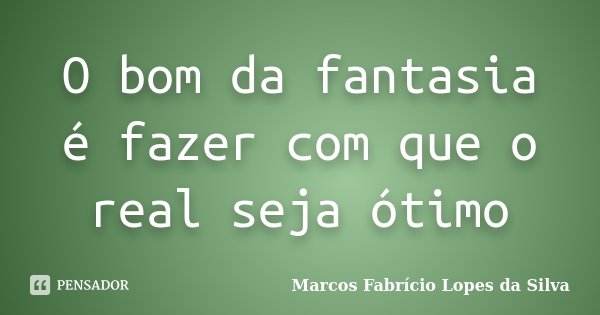 O bom da fantasia é fazer com que o real seja ótimo... Frase de Marcos Fabrício Lopes da Silva.