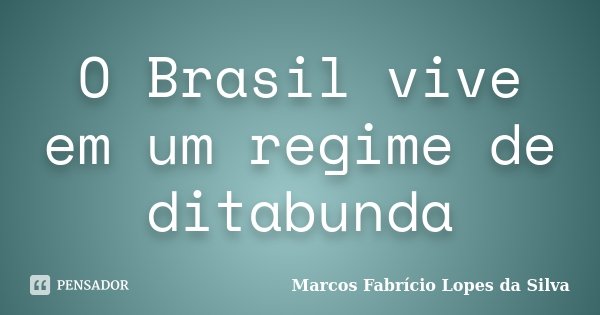 O Brasil vive em um regime de ditabunda... Frase de Marcos Fabrício Lopes da Silva.