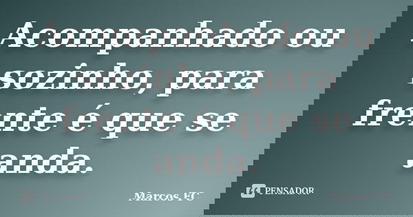 Acompanhado ou sozinho, para frente é que se anda.... Frase de Marcos FC.