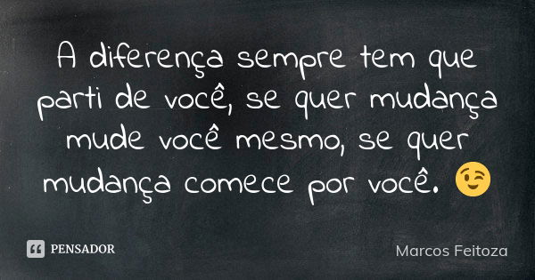 A diferença sempre tem que parti de você, se quer mudança mude você mesmo, se quer mudança comece por você. 😉... Frase de Marcos Feitoza.