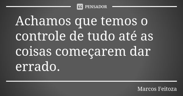 Achamos que temos o controle de tudo até as coisas começarem dar errado.... Frase de Marcos Feitoza.