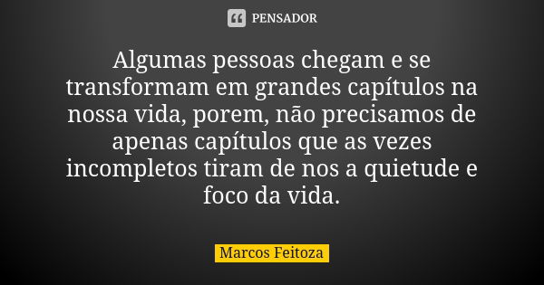 Algumas pessoas chegam e se transformam em grandes capítulos na nossa vida, porem, não precisamos de apenas capítulos que as vezes incompletos tiram de nos a qu... Frase de Marcos Feitoza.