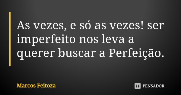 As vezes, e só as vezes! ser imperfeito nos leva a querer buscar a Perfeição.... Frase de Marcos Feitoza.