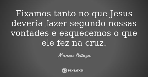 Fixamos tanto no que Jesus deveria fazer segundo nossas vontades e esquecemos o que ele fez na cruz.... Frase de Marcos Feitoza.