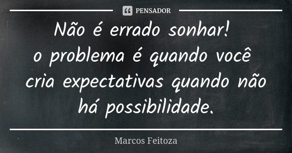 Não é errado sonhar! o problema é quando você cria expectativas quando não há possibilidade.... Frase de Marcos Feitoza.