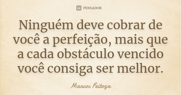 Ninguém deve cobrar de você a perfeição, mais que a cada obstáculo vencido você consiga ser melhor.... Frase de Marcos Feitoza.