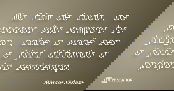 No fim de tudo, as pessoas vão sempre te julgar, cabe a você ser o juiz e júri ditando a própria sentença.... Frase de Marcos Feitoza.